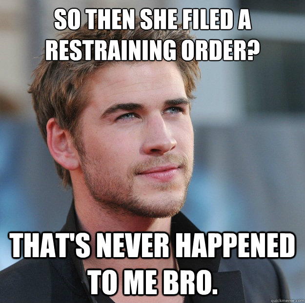 So then she filed a restraining order? That's never happened to me bro.  
