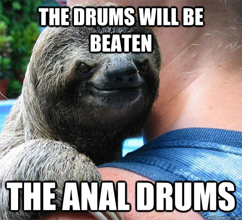 the drums will be beaten the anal drums  Suspiciously Evil Sloth
