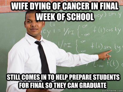 wife dying of cancer in final week of school  still comes in to help prepare students for final so they can graduate  Good Guy Teacher