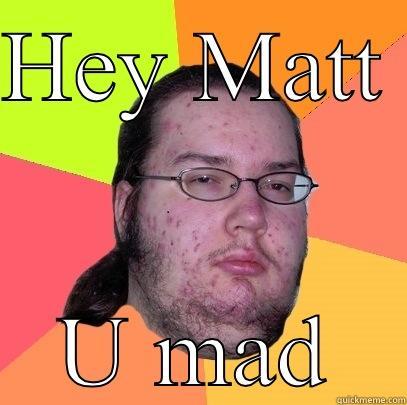 Hey Matt  - HEY MATT  U MAD Butthurt Dweller