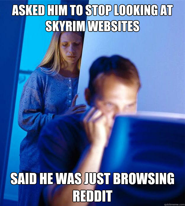 Asked him to stop looking at skyrim websites said he was just browsing reddit  Redditors Wife