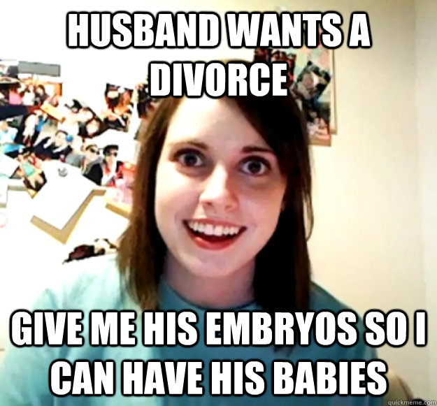 Husband Wants a divorce give me his embryos so i can have his babies  Overly Attached Girlfriend