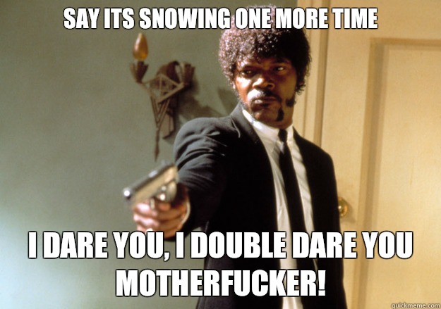 Say its snowing one more time I dare you, i double dare you motherfucker! - Say its snowing one more time I dare you, i double dare you motherfucker!  Samuel L Jackson