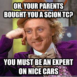 Oh, your parents bought you a Scion TC? You must be an expert on nice cars  Condescending Wonka