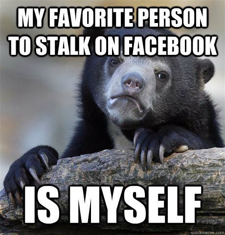 My favorite person to stalk on facebook is myself  Confession Bear