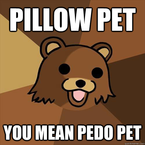 pillow pet you mean pedo pet  Pedobear