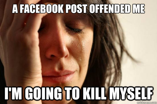 A FACEBOOK POST OFFENDED ME I'M GOING TO KILL MYSELF - A FACEBOOK POST OFFENDED ME I'M GOING TO KILL MYSELF  First World Problems