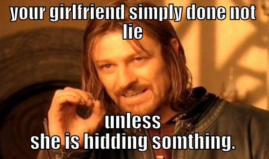 REALY. more lies - YOUR GIRLFRIEND SIMPLY DONE NOT LIE UNLESS SHE IS HIDDING SOMTHING. Boromir