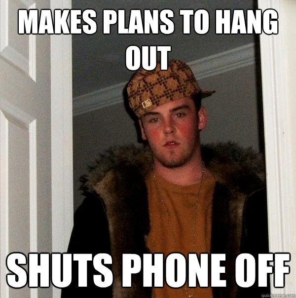 MAKES PLANS TO HANG OUT SHUTS PHONE OFF - MAKES PLANS TO HANG OUT SHUTS PHONE OFF  Misc