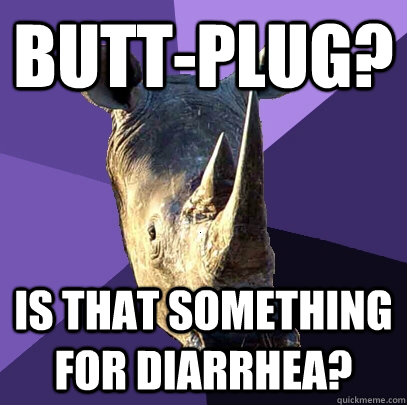 Butt-plug? Is that something for diarrhea?  Sexually Oblivious Rhino