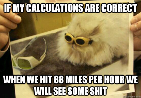 if my calculations are correct When we hit 88 miles per hour we will see some shit - if my calculations are correct When we hit 88 miles per hour we will see some shit  Doc Kitty