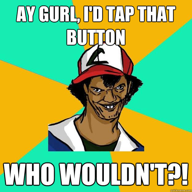 ay gurl, i'd tap that button who wouldn't?!  Ash Pedreiro