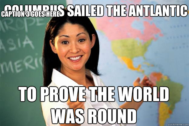 Columbus sailed the antlantic to prove the world was round Caption 3 goes here  Unhelpful High School Teacher