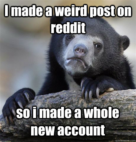 I made a weird post on reddit so i made a whole new account  Confession Bear