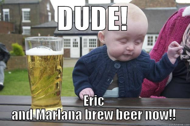 DUDE! ERIC AND MARLANA BREW BEER NOW!! drunk baby