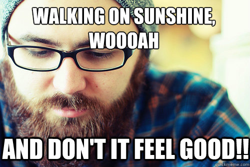 Walking on sunshine, woooah
 and don't it feel good!!   