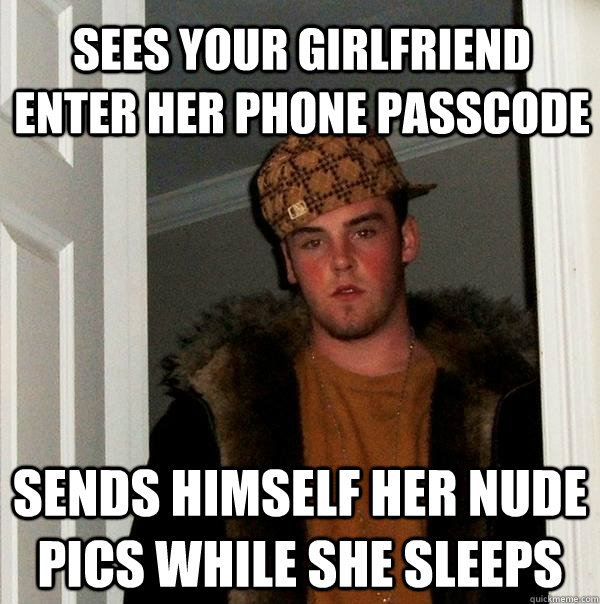 Sees your girlfriend enter her phone Passcode Sends himself her nude pics while she sleeps  Scumbag Steve