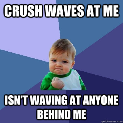 Crush waves at me Isn't waving at anyone behind me  Success Kid