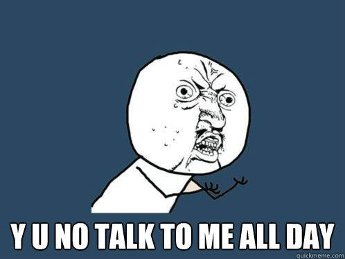  y u no talk to me all day -  y u no talk to me all day  Y U No