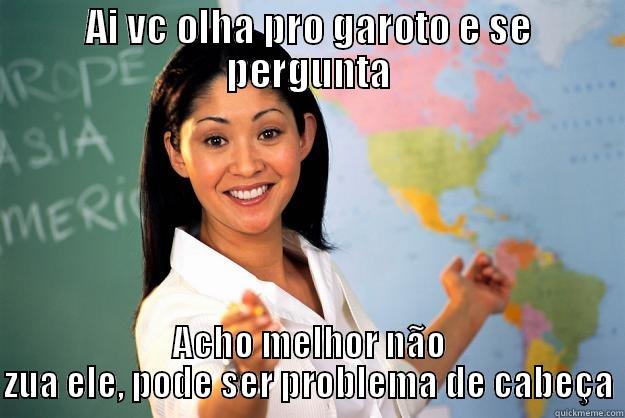 AI VC OLHA PRO GAROTO E SE PERGUNTA ACHO MELHOR NÃO ZUA ELE, PODE SER PROBLEMA DE CABEÇA Unhelpful High School Teacher