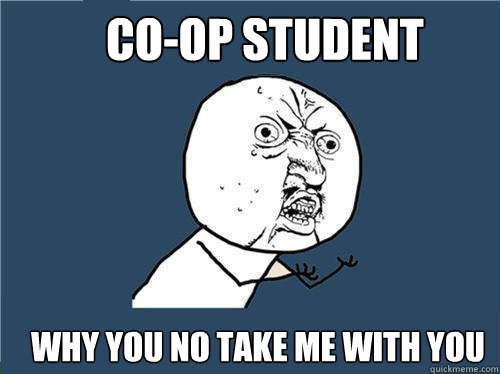 CO-OP STUDENT WHY YOU NO TAKE ME WITH YOU  Why you no