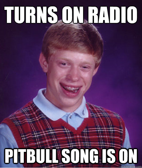 Turns on radio pitbull song is on  Bad Luck Brian