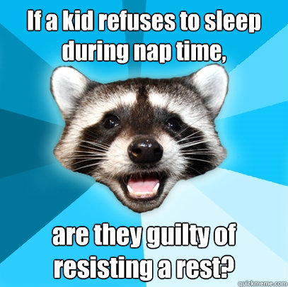 If a kid refuses to sleep during nap time, are they guilty of resisting a rest?  Lame Pun Coon