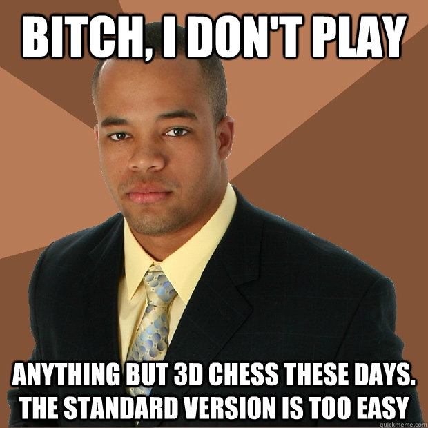 bitch, i don't play anything but 3d chess these days. the standard version is too easy  Successful Black Man