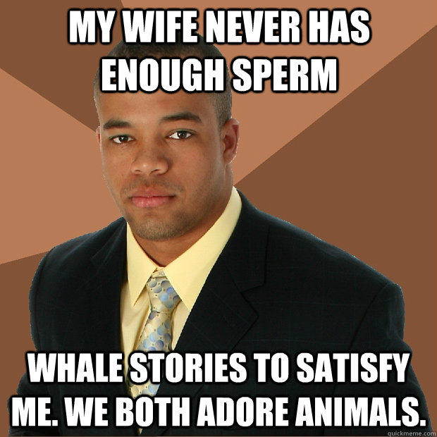 My wife never has enough sperm whale stories to satisfy me. We both adore animals.  Successful Black Man