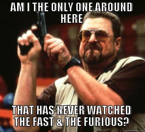 AM I THE ONLY ONE AROUND HERE THAT HAS NEVER WATCHED THE FAST & THE FURIOUS? Am I The Only One Around Here