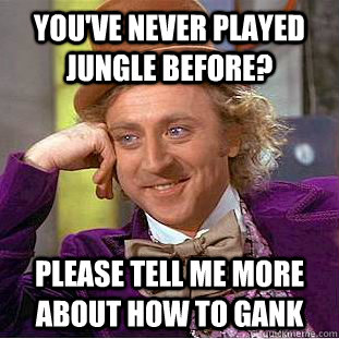 You've never played jungle before? please tell me more about how to gank  Condescending Wonka