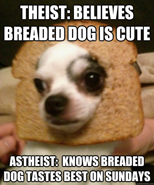 Theist: Believes breaded dog is cute Astheist:  Knows breaded dog tastes best on Sundays - Theist: Believes breaded dog is cute Astheist:  Knows breaded dog tastes best on Sundays  Theist and Atheist Can Agree on Breaded Dog