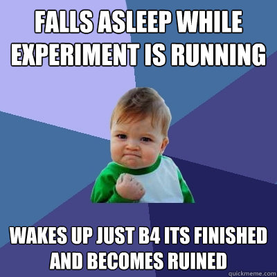 falls asleep while experiment is running wakes up just b4 its finished and becomes ruined  Success Kid