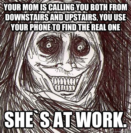 Your mom is calling you both from downstairs and upstairs, you use your phone to find the real one She`s at work. - Your mom is calling you both from downstairs and upstairs, you use your phone to find the real one She`s at work.  Horrifying Houseguest