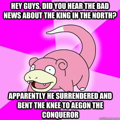 hey guys, did you hear the bad news about the king in the north? apparently he surrendered and  bent the knee to aegon the conqueror  Slowpoke