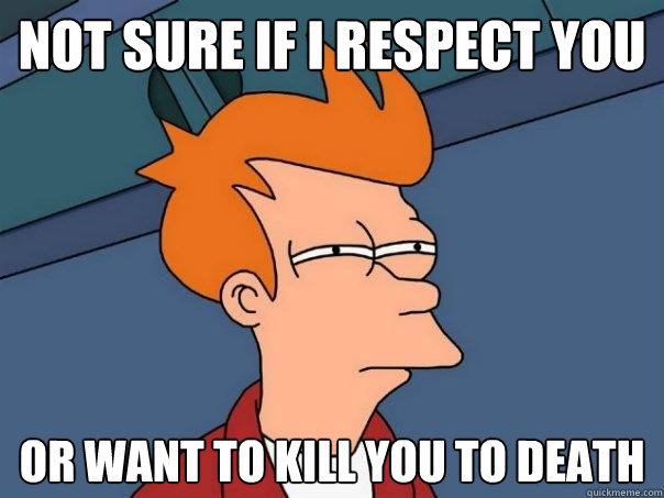 Not sure if I respect you Or want to kill you to death  Futurama Fry