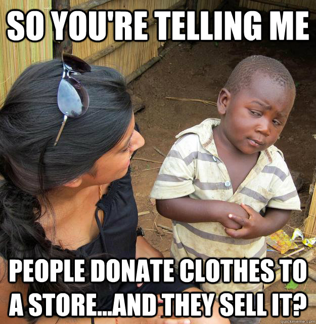 So you're telling me people donate clothes to a store...and they sell it?  Skeptical Third World Child