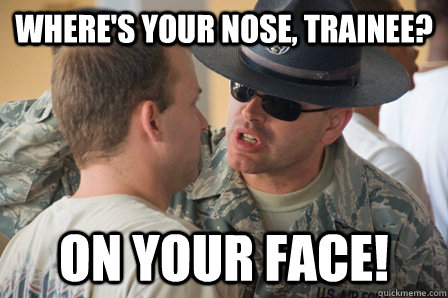 Where's your nose, trainee? ON YOUR FACE!  