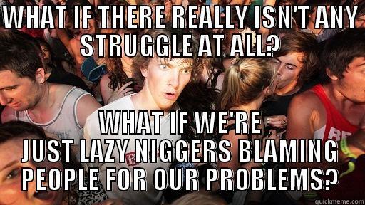 WHAT IF THERE REALLY ISN'T ANY STRUGGLE AT ALL? WHAT IF WE'RE JUST LAZY NIGGERS BLAMING PEOPLE FOR OUR PROBLEMS? Sudden Clarity Clarence