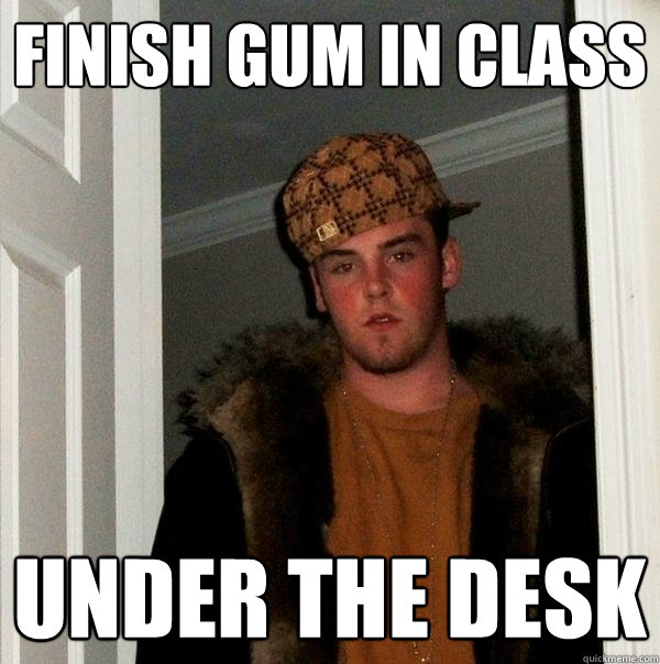 Finish gum in class Under the desk  Scumbag Steve