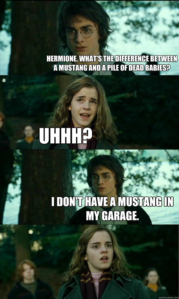 Hermione, what's the difference between a mustang and a pile of dead babies? Uhhh? I don't have a mustang in my garage.  Horny Harry