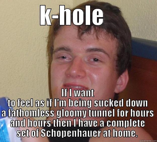 K-HOLE   IF I WANT TO FEEL AS IF I'M BEING SUCKED DOWN A FATHOMLESS GLOOMY TUNNEL FOR HOURS AND HOURS THEN I HAVE A COMPLETE SET OF SCHOPENHAUER AT HOME.  10 Guy