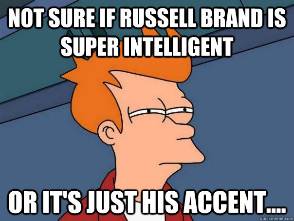 Not sure if Russell Brand is super intelligent Or it's just his accent....  Futurama Fry