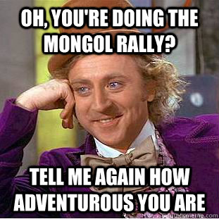 Oh, you're doing the Mongol Rally? Tell me again how adventurous you are - Oh, you're doing the Mongol Rally? Tell me again how adventurous you are  Condescending Wonka