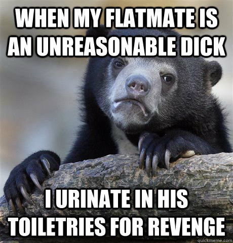 When my flatmate is an unreasonable dick I urinate in his toiletries for revenge - When my flatmate is an unreasonable dick I urinate in his toiletries for revenge  Confession Bear