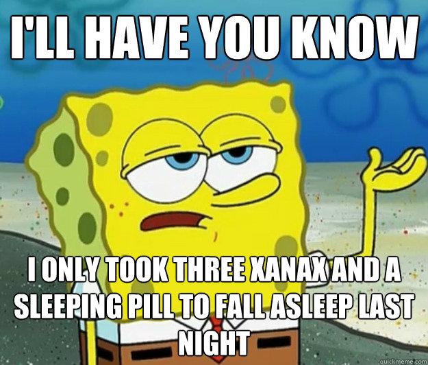 I'll have you know I only took three xanax and a sleeping pill to fall asleep last night - I'll have you know I only took three xanax and a sleeping pill to fall asleep last night  Tough Spongebob