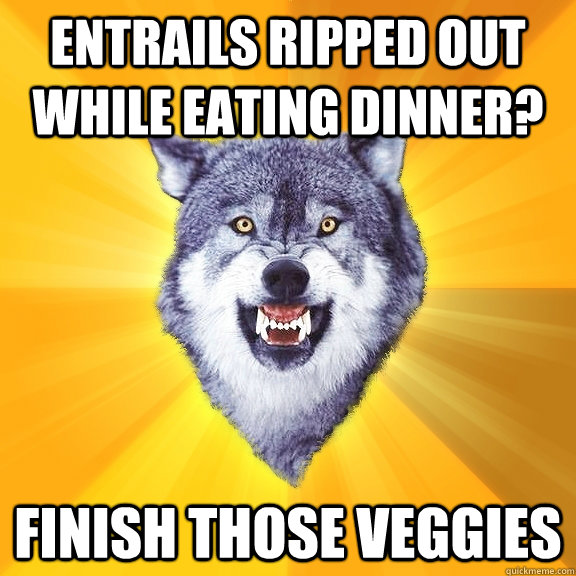 entrails ripped out while eating dinner? finish those veggies  Courage Wolf