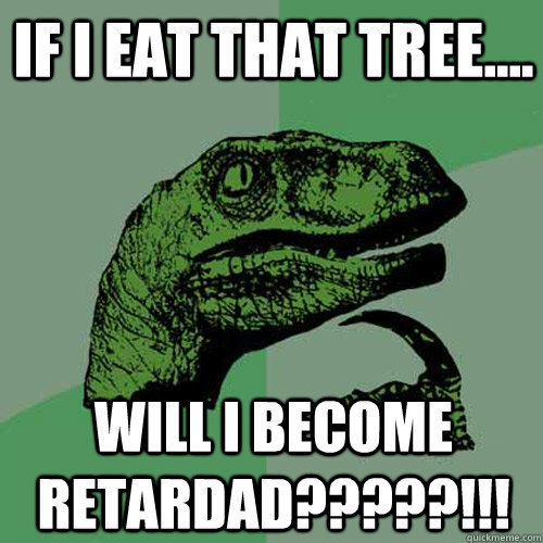 if i eat that tree.... will i become retardad?????!!!  Philosoraptor