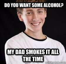 Do you want some alcohol? My dad smokes it all the time  High School Freshman