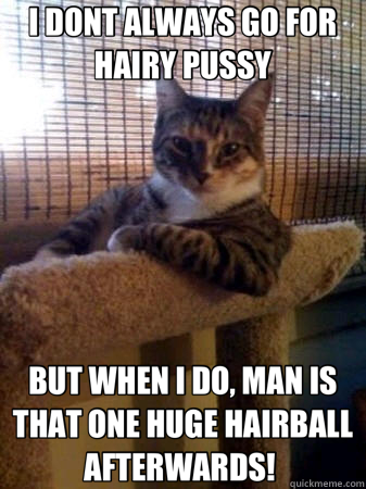 I DONT ALWAYS GO FOR HAIRY PUSSY BUT WHEN I DO, MAN IS THAT ONE HUGE HAIRBALL AFTERWARDS!   The Most Interesting Cat in the World